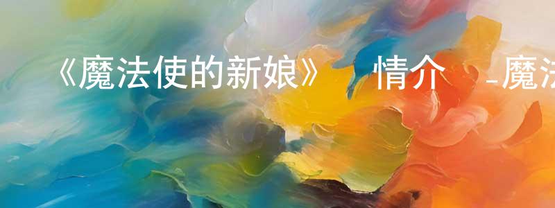 《魔法使的新娘》詳情介紹_魔法使的新娘已完結在線觀看_魔法使的新娘迅雷下載_日漫 陳祥社的blog